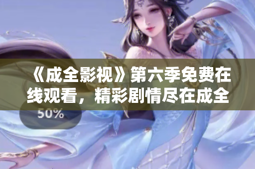 《成全影视》第六季免费在线观看，精彩剧情尽在成全影视平台