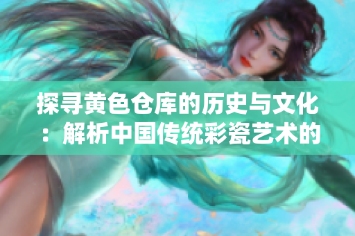 探寻黄色仓库的历史与文化：解析中国传统彩瓷艺术的魅力