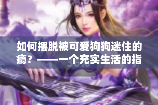 如何摆脱被可爱狗狗迷住的瘾？——一个充实生活的指南