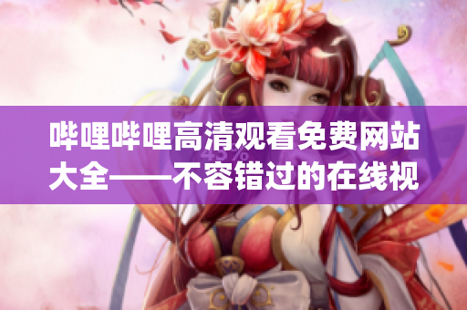 哔哩哔哩高清观看免费网站大全——不容错过的在线视频观看平台(1)