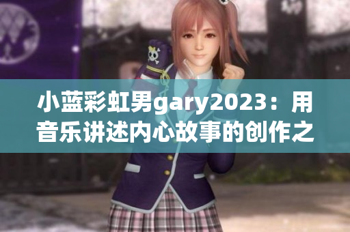 小蓝彩虹男gary2023：用音乐讲述内心故事的创作之路