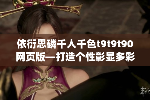 依衍思磷千人千色t9t9t90网页版—打造个性彰显多彩美妆风尚(1)