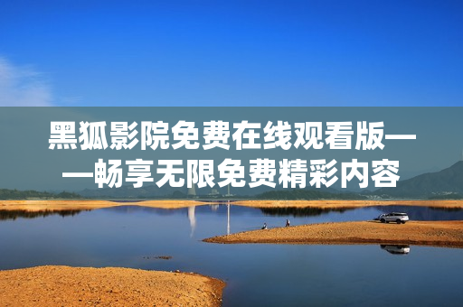 黑狐影院免费在线观看版——畅享无限免费精彩内容