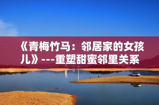 《青梅竹马：邻居家的女孩儿》---重塑甜蜜邻里关系