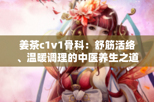 姜茶c1v1骨科：舒筋活络、温暖调理的中医养生之道