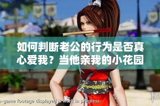 如何判断老公的行为是否真心爱我？当他亲我的小花园就代表爱吗？