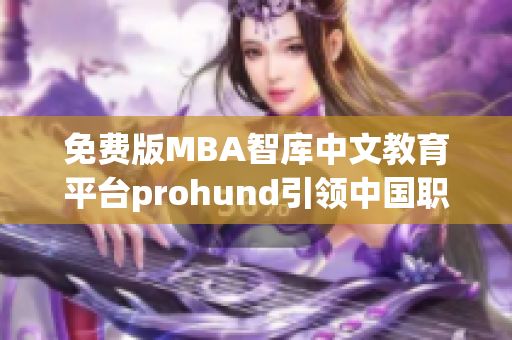 免费版MBA智库中文教育平台prohund引领中国职场精英智慧学习(1)