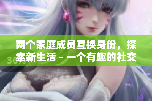 两个家庭成员互换身份，探索新生活 - 一个有趣的社交实验