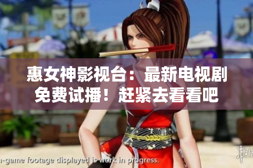 惠女神影视台：最新电视剧免费试播！赶紧去看看吧