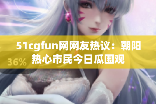 51cgfun网网友热议：朝阳热心市民今日瓜围观
