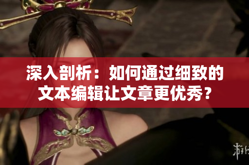 深入剖析：如何通过细致的文本编辑让文章更优秀？