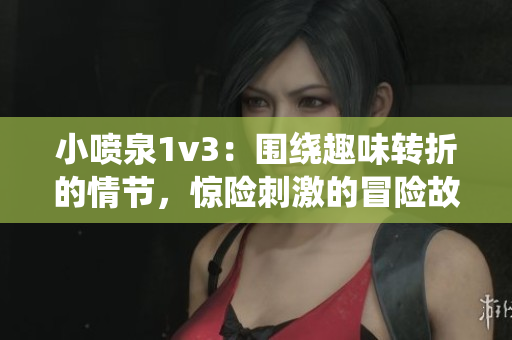 小喷泉1v3：围绕趣味转折的情节，惊险刺激的冒险故事