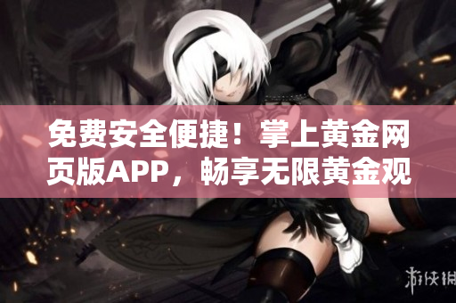 免费安全便捷！掌上黄金网页版APP，畅享无限黄金观看和下载体验！