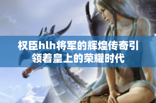 权臣hlh将军的辉煌传奇引领着皇上的荣耀时代