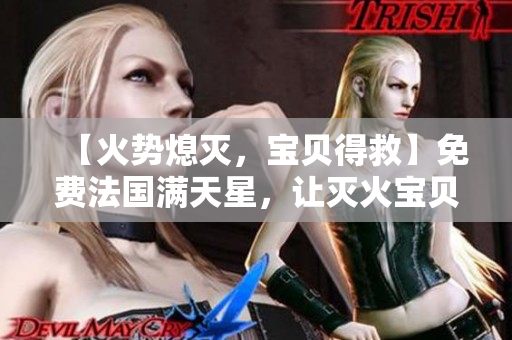 【火势熄灭，宝贝得救】免费法国满天星，让灭火宝贝成为现实