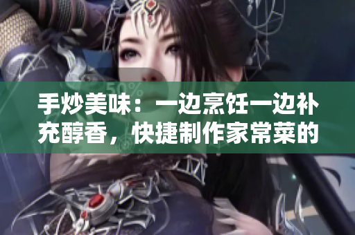 手炒美味：一边烹饪一边补充醇香，快捷制作家常菜的技巧