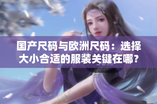国产尺码与欧洲尺码：选择大小合适的服装关键在哪？
