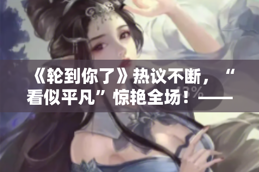 《轮到你了》热议不断，“看似平凡”惊艳全场！——日剧原创力作名副其实