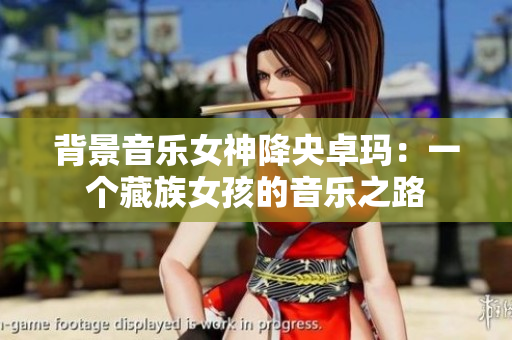 背景音乐女神降央卓玛：一个藏族女孩的音乐之路