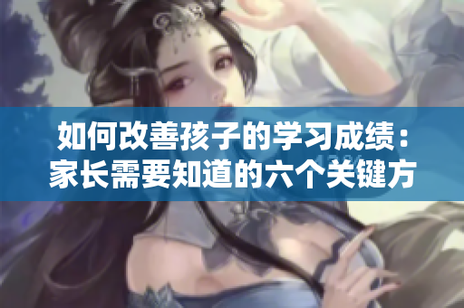 如何改善孩子的学习成绩：家长需要知道的六个关键方法