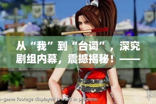 从“我”到“台词”，深究剧组内幕，震撼揭秘！——编辑专访