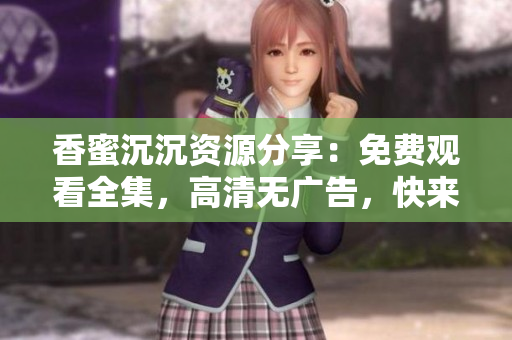 香蜜沉沉资源分享：免费观看全集，高清无广告，快来追剧吧