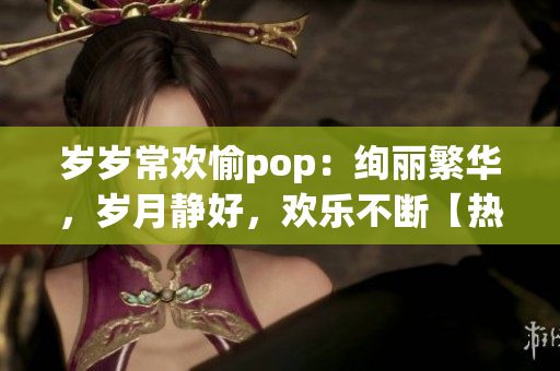 岁岁常欢愉pop：绚丽繁华，岁月静好，欢乐不断【热】