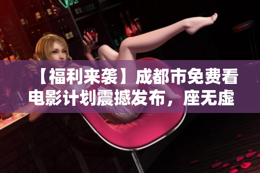 【福利来袭】成都市免费看电影计划震撼发布，座无虚席，快来领取！