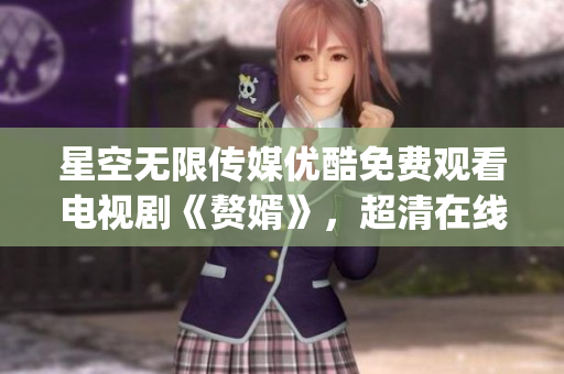 星空无限传媒优酷免费观看电视剧《赘婿》，超清在线观看，精彩不断(1)