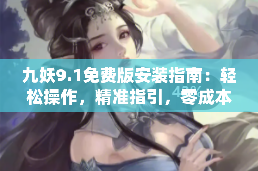 九妖9.1免费版安装指南：轻松操作，精准指引，零成本享受高级功能
