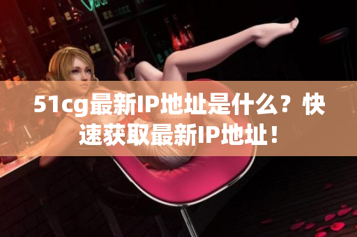 51cg最新IP地址是什么？快速获取最新IP地址！
