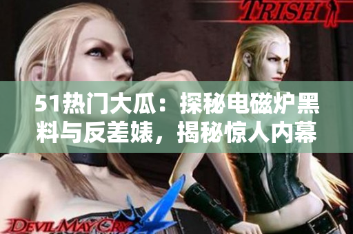 51热门大瓜：探秘电磁炉黑料与反差婊，揭秘惊人内幕