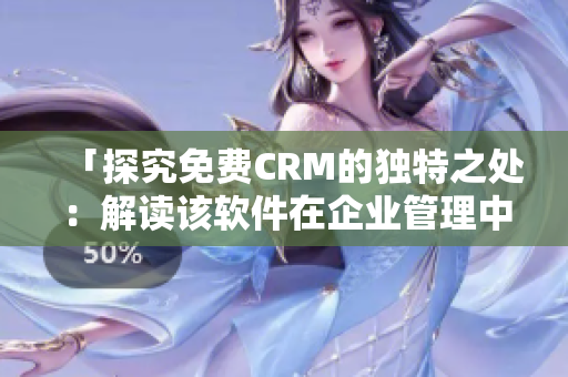 「探究免费CRM的独特之处：解读该软件在企业管理中的真正价值」