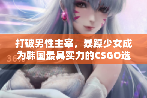 打破男性主宰，暴躁少女成为韩国最具实力的CSGO选手