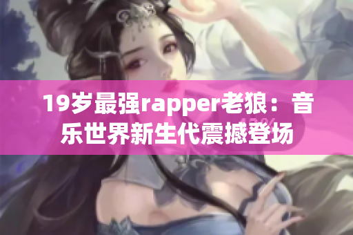 19岁最强rapper老狼：音乐世界新生代震撼登场