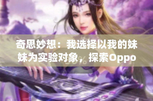 奇思妙想：我选择以我的妹妹为实验对象，探索Oppo手机版创新力