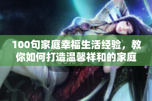 100句家庭幸福生活经验，教你如何打造温馨祥和的家庭