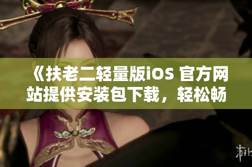 《扶老二轻量版iOS 官方网站提供安装包下载，轻松畅玩游戏》