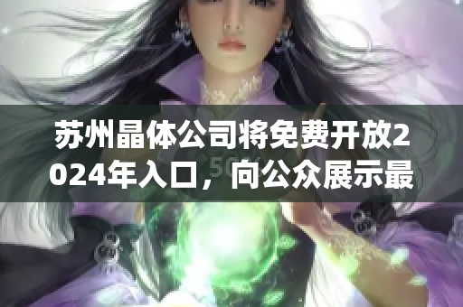 苏州晶体公司将免费开放2024年入口，向公众展示最新科技创新！(1)