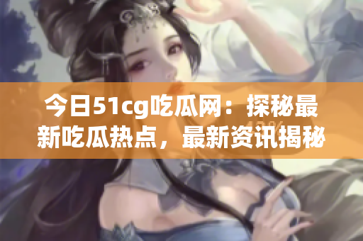 今日51cg吃瓜网：探秘最新吃瓜热点，最新资讯揭秘