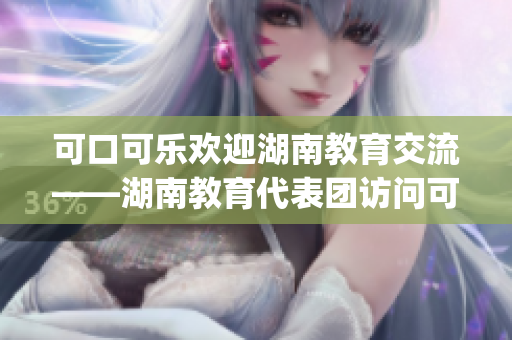 可口可乐欢迎湖南教育交流——湖南教育代表团访问可口可乐超市(1)