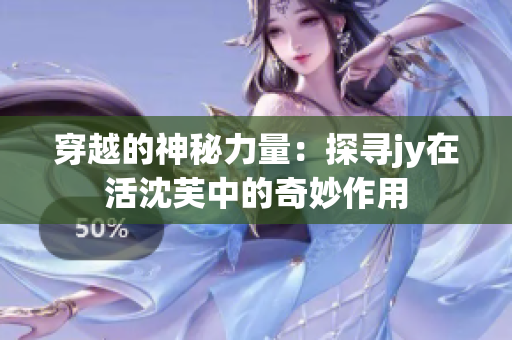 穿越的神秘力量：探寻jy在活沈芙中的奇妙作用