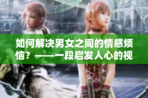 如何解决男女之间的情感烦恼？——一段启发人心的视频素材分享