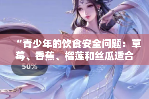 “青少年的饮食安全问题：草莓、香蕉、榴莲和丝瓜适合18岁以下食用吗？”