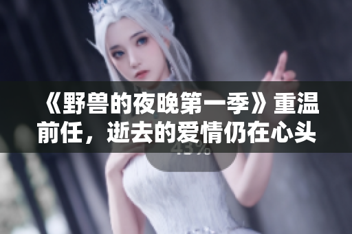 《野兽的夜晚第一季》重温前任，逝去的爱情仍在心头