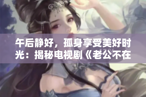 午后静好，孤身享受美好时光：揭秘电视剧《老公不在家》。