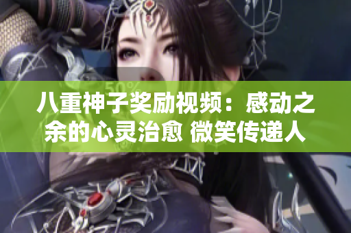 八重神子奖励视频：感动之余的心灵治愈 微笑传递人间真情