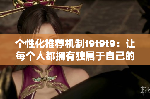 个性化推荐机制t9t9t9：让每个人都拥有独属于自己的色彩世界