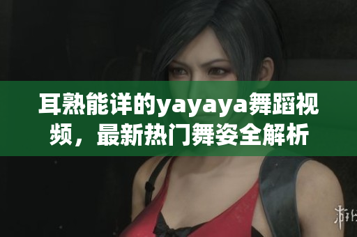 耳熟能详的yayaya舞蹈视频，最新热门舞姿全解析