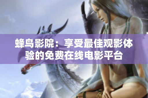 蜂鸟影院：享受最佳观影体验的免费在线电影平台